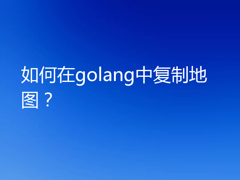 如何在golang中复制地图？