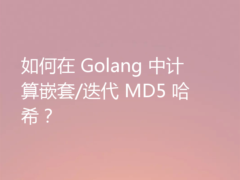 如何在 Golang 中计算嵌套/迭代 MD5 哈希？