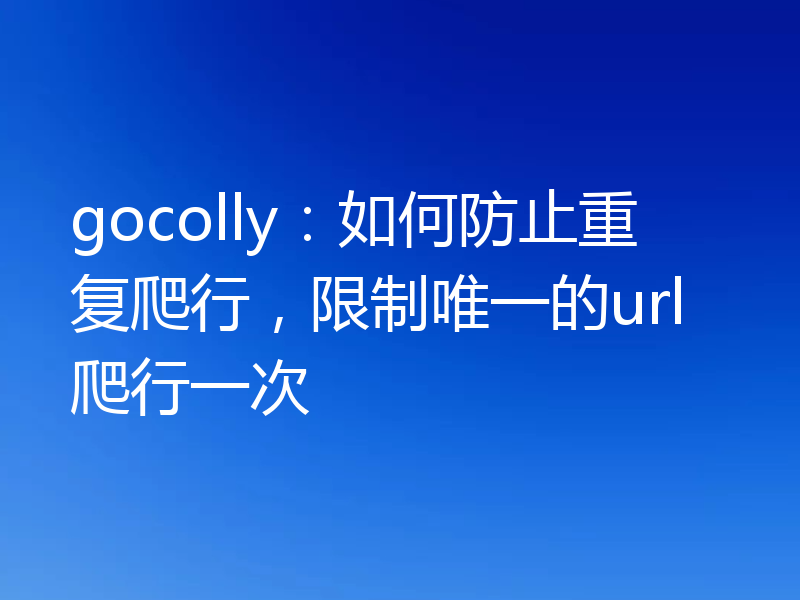 gocolly：如何防止重复爬行，限制唯一的url爬行一次