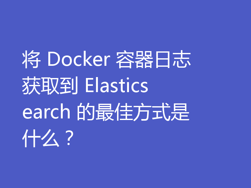 将 Docker 容器日志获取到 Elasticsearch 的最佳方式是什么？