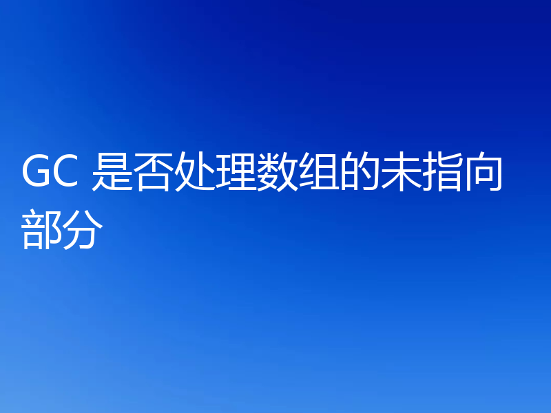 GC 是否处理数组的未指向部分