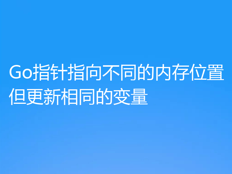 Go指针指向不同的内存位置但更新相同的变量