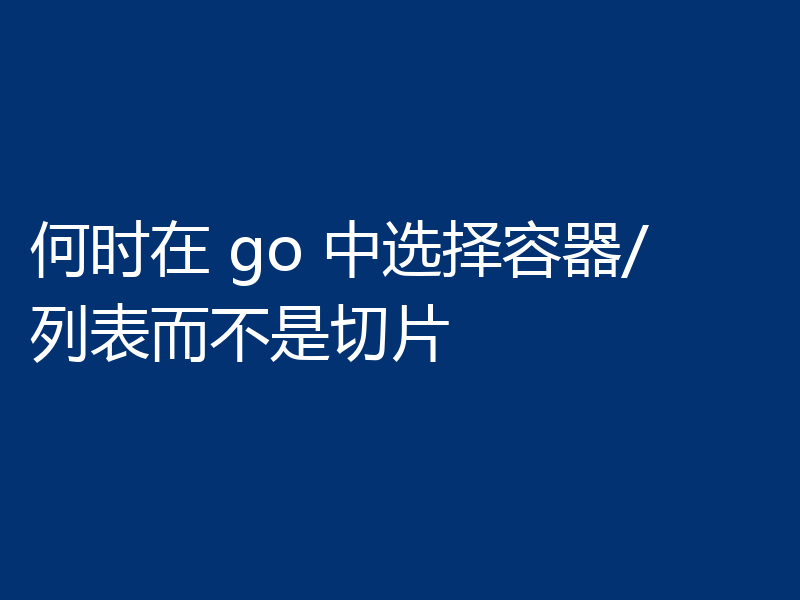 何时在 go 中选择容器/列表而不是切片