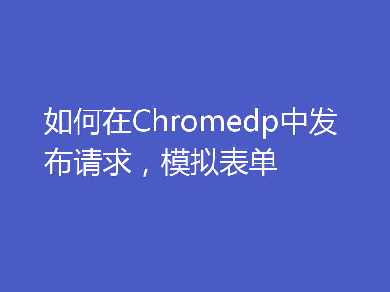 如何在Chromedp中发布请求，模拟表单