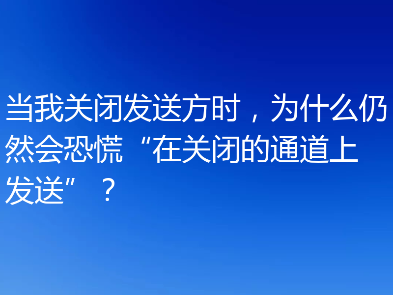 当我关闭发送方时，为什么仍然会恐慌“在关闭的通道上发送”？