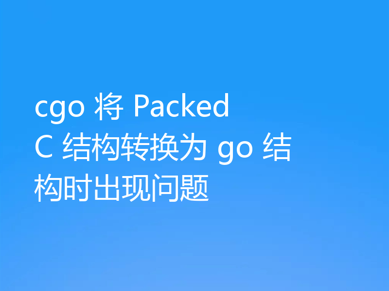 cgo 将 Packed C 结构转换为 go 结构时出现问题