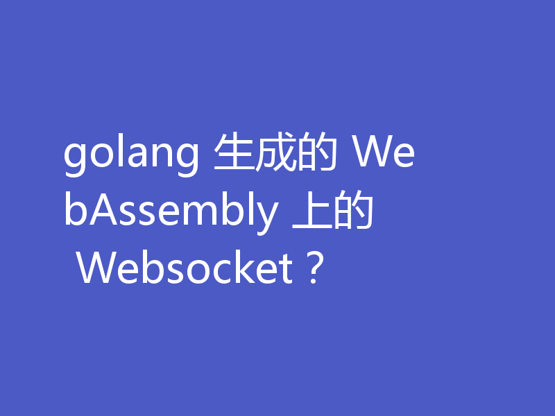golang 生成的 WebAssembly 上的 Websocket？