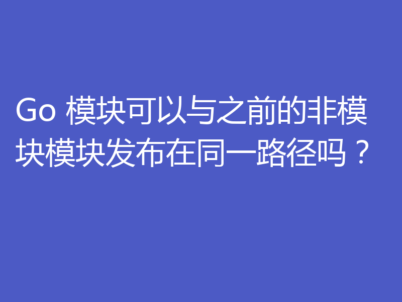 Go 模块可以与之前的非模块模块发布在同一路径吗？