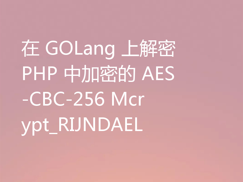 在 GOLang 上解密 PHP 中加密的 AES-CBC-256 Mcrypt_RIJNDAEL