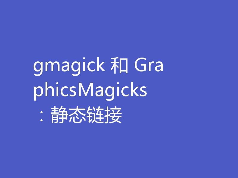 gmagick 和 GraphicsMagicks：静态链接