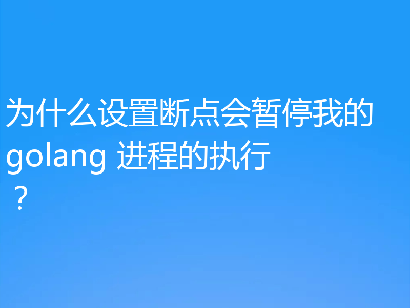 为什么设置断点会暂停我的 golang 进程的执行？