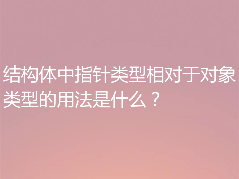 结构体中指针类型相对于对象类型的用法是什么？
