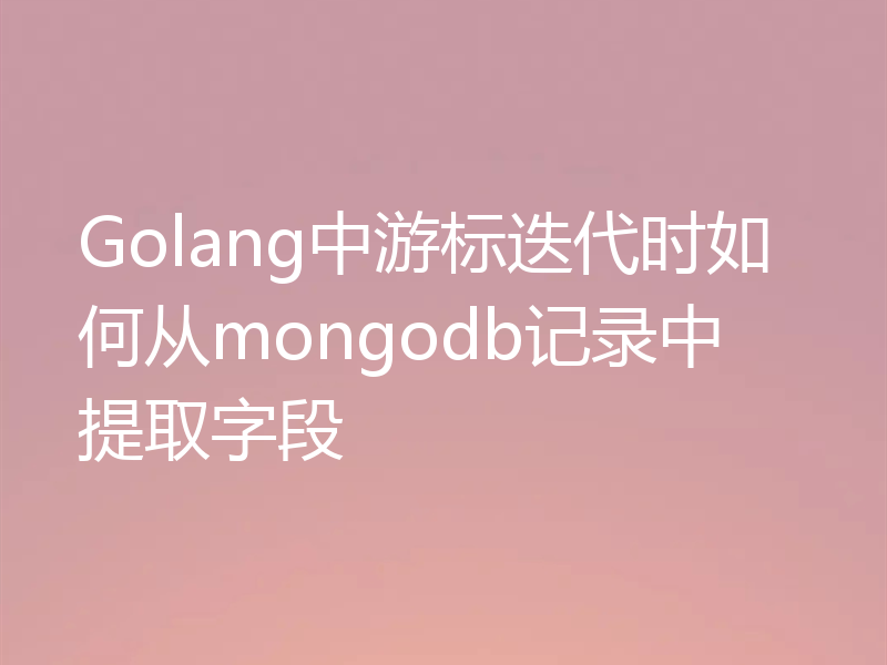 Golang中游标迭代时如何从mongodb记录中提取字段