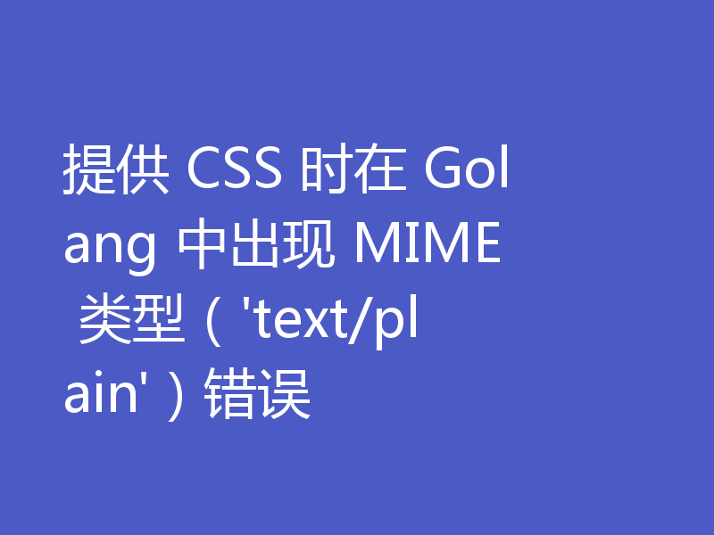 提供 CSS 时在 Golang 中出现 MIME 类型（'text/plain'）错误