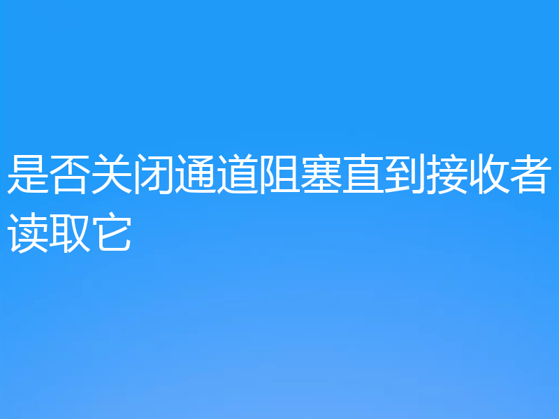 是否关闭通道阻塞直到接收者读取它