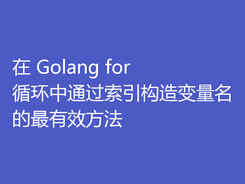 在 Golang for 循环中通过索引构造变量名的最有效方法