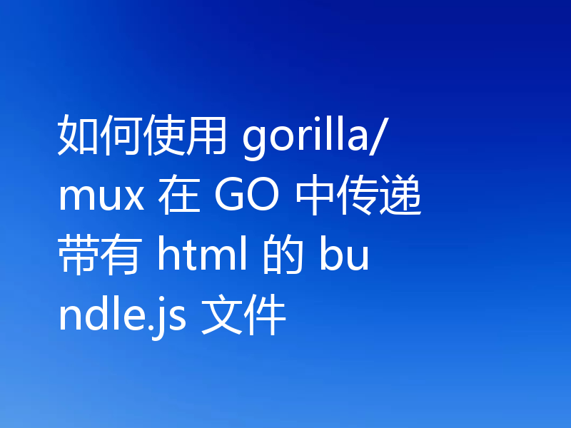 如何使用 gorilla/mux 在 GO 中传递带有 html 的 bundle.js 文件