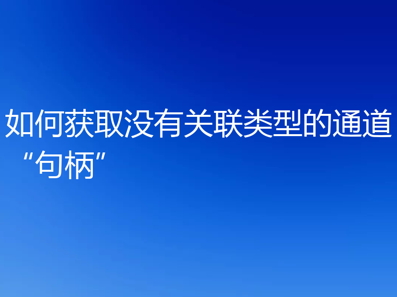 如何获取没有关联类型的通道“句柄”