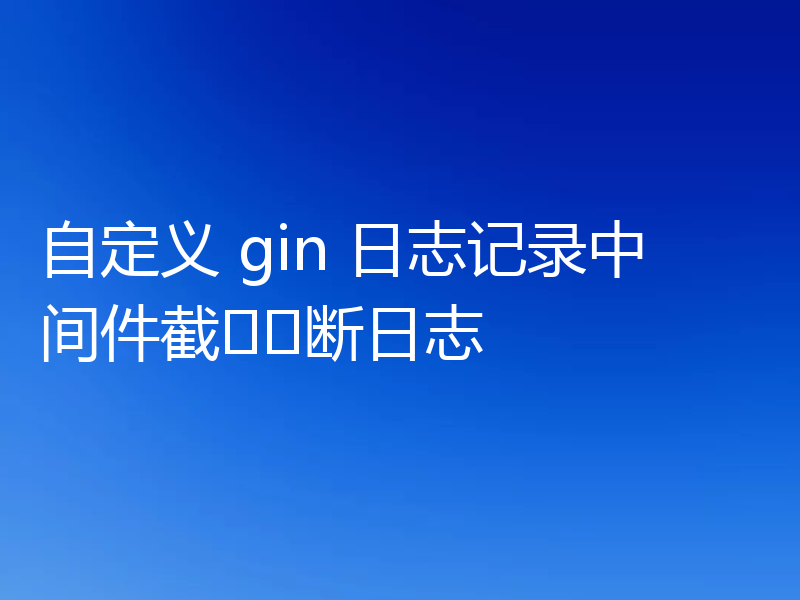 自定义 gin 日志记录中间件截​​断日志
