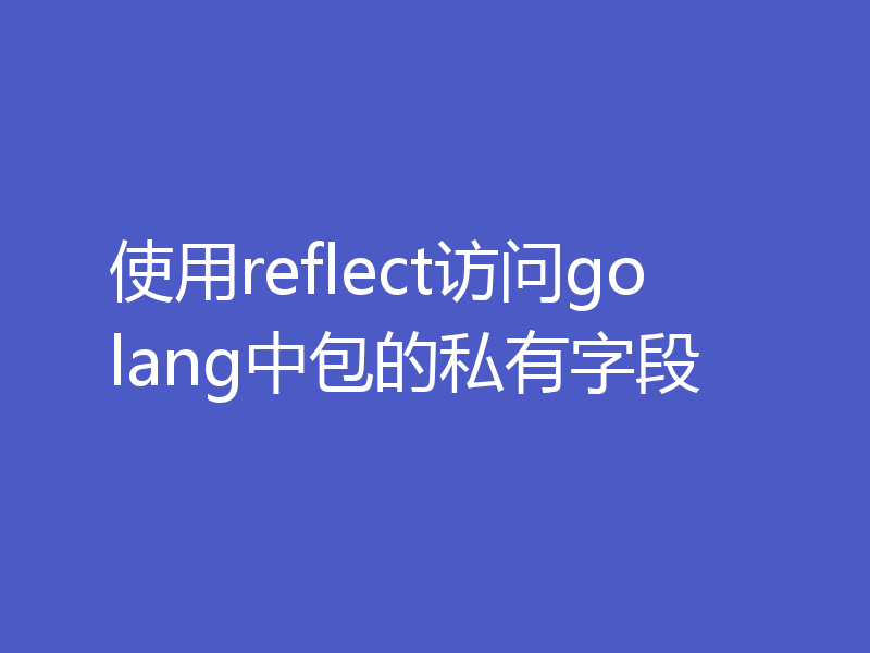 使用reflect访问golang中包的私有字段