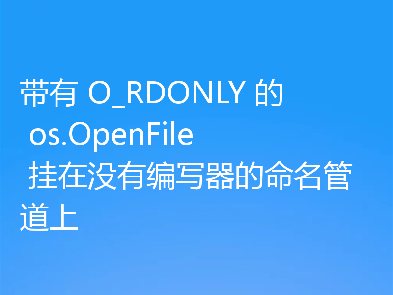 带有 O_RDONLY 的 os.OpenFile 挂在没有编写器的命名管道上