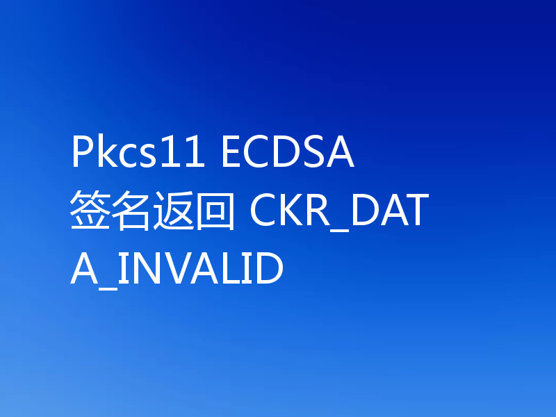 Pkcs11 ECDSA 签名返回 CKR_DATA_INVALID