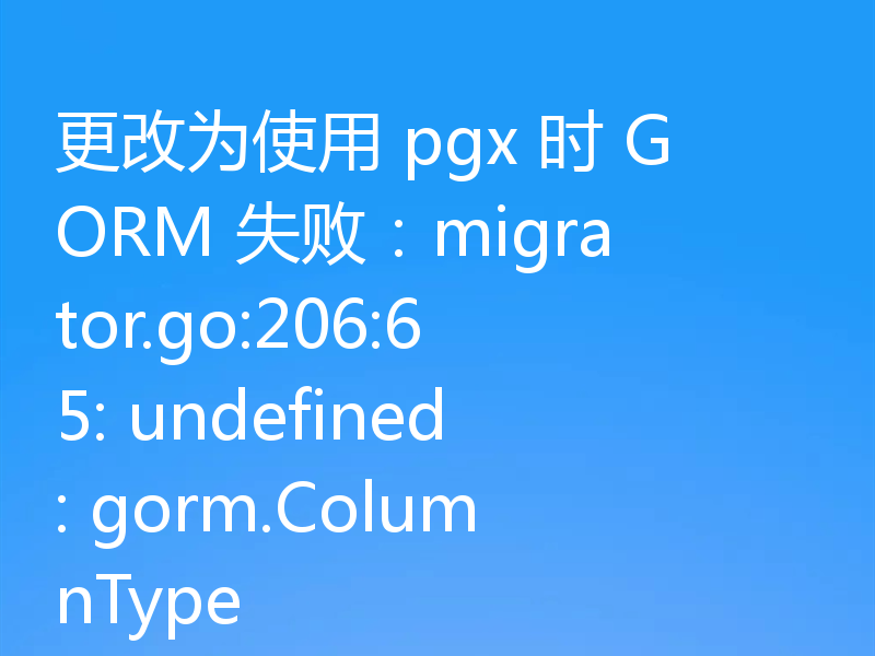 更改为使用 pgx 时 GORM 失败：migrator.go:206:65: undefined: gorm.ColumnType