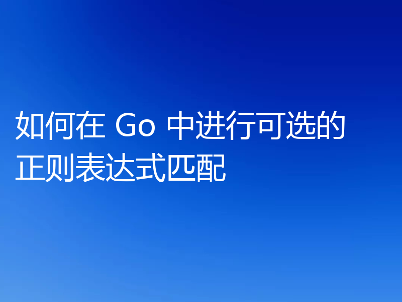 如何在 Go 中进行可选的正则表达式匹配