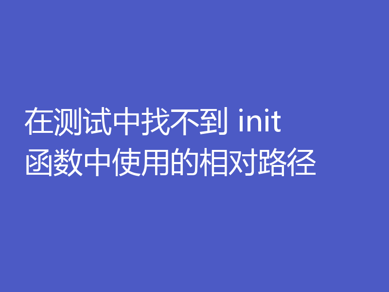 在测试中找不到 init 函数中使用的相对路径