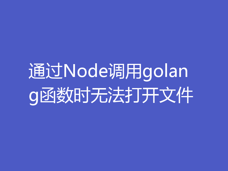 通过Node调用golang函数时无法打开文件