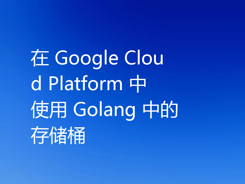 在 Google Cloud Platform 中使用 Golang 中的存储桶