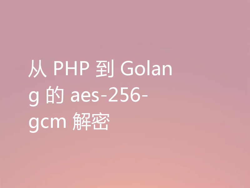 从 PHP 到 Golang 的 aes-256-gcm 解密