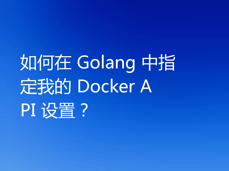 如何在 Golang 中指定我的 Docker API 设置？