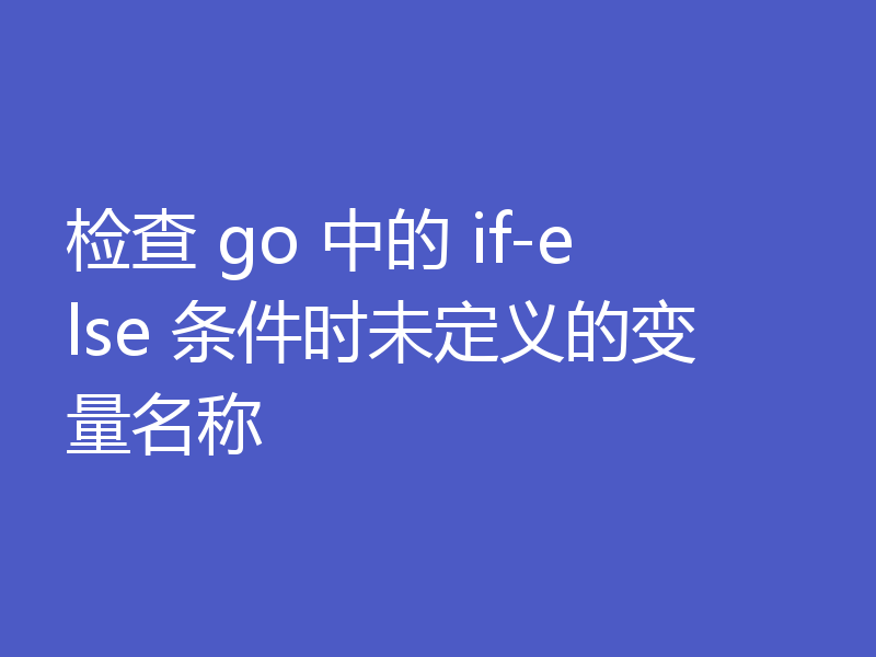 检查 go 中的 if-else 条件时未定义的变量名称