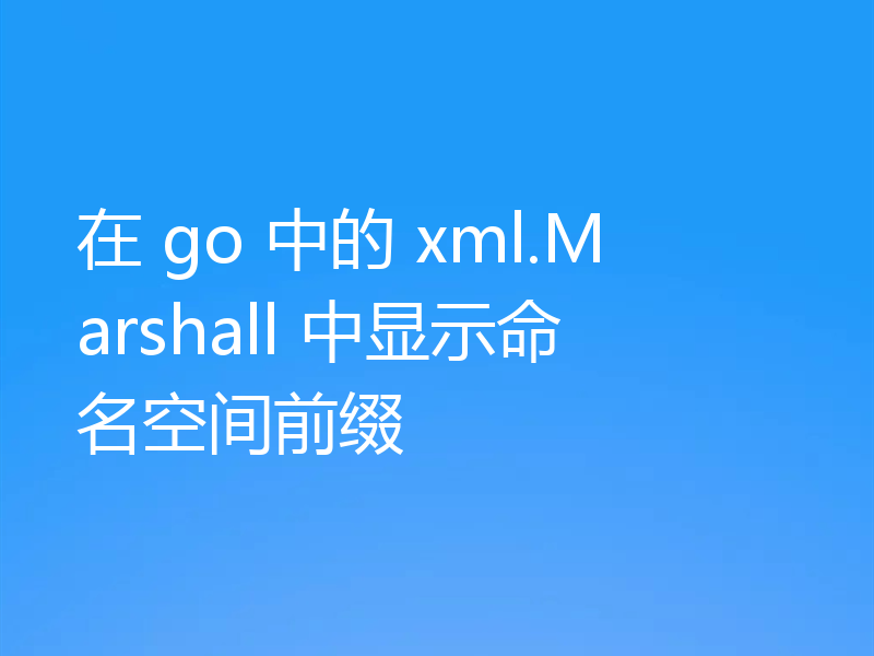 在 go 中的 xml.Marshall 中显示命名空间前缀