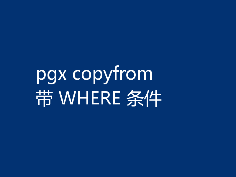 pgx copyfrom 带 WHERE 条件