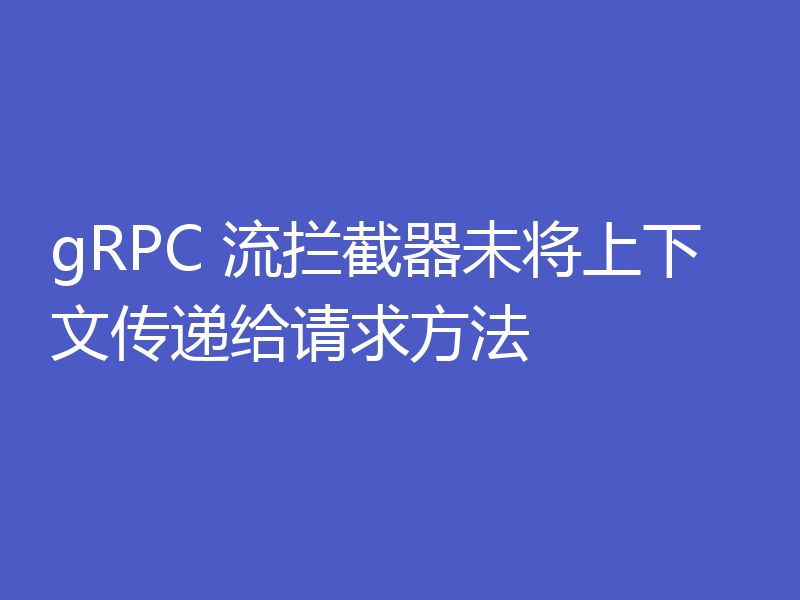 gRPC 流拦截器未将上下文传递给请求方法