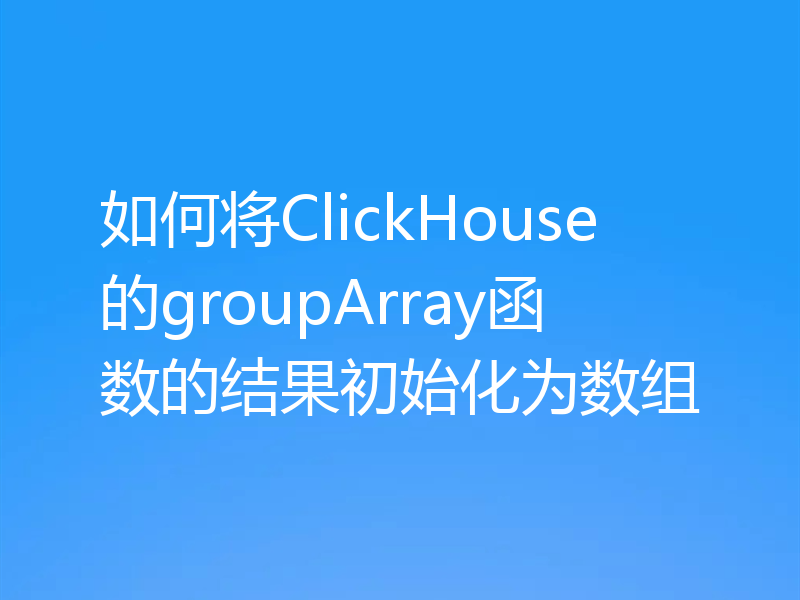 如何将ClickHouse的groupArray函数的结果初始化为数组