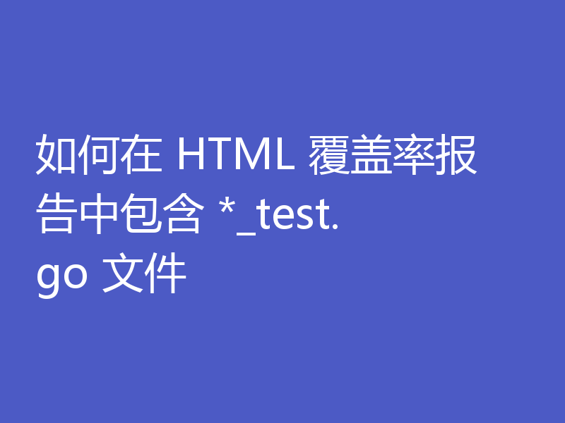 如何在 HTML 覆盖率报告中包含 *_test.go 文件