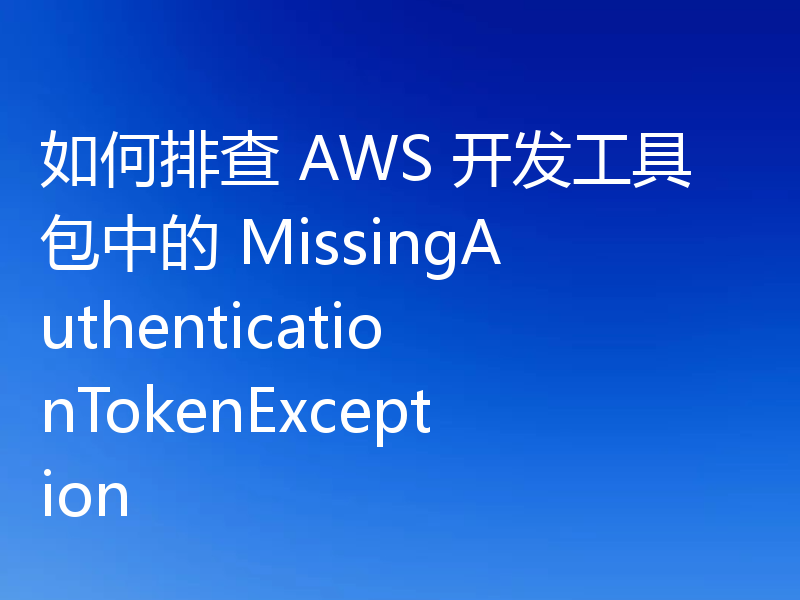 如何排查 AWS 开发工具包中的 MissingAuthenticationTokenException