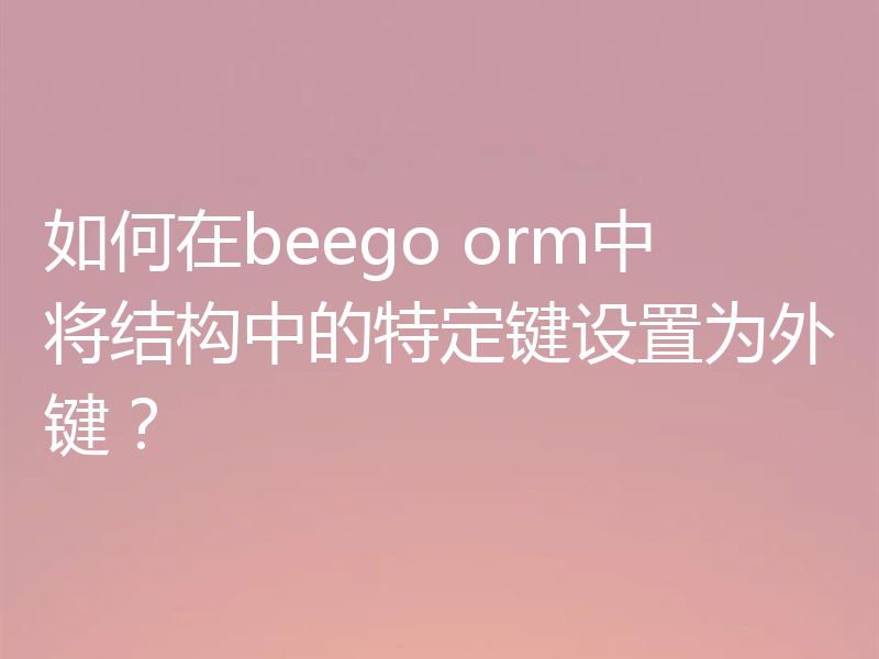 如何在beego orm中将结构中的特定键设置为外键？
