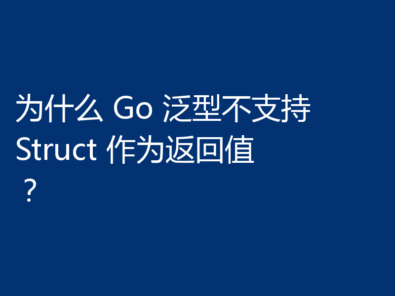 为什么 Go 泛型不支持 Struct 作为返回值？