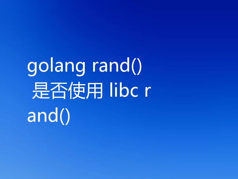 golang rand() 是否使用 libc rand()