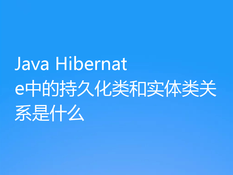 Java Hibernate中的持久化类和实体类关系是什么