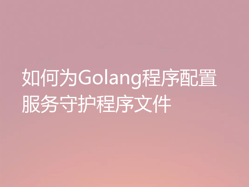 如何为Golang程序配置服务守护程序文件