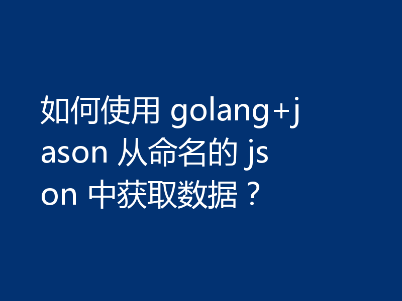 如何使用 golang+jason 从命名的 json 中获取数据？