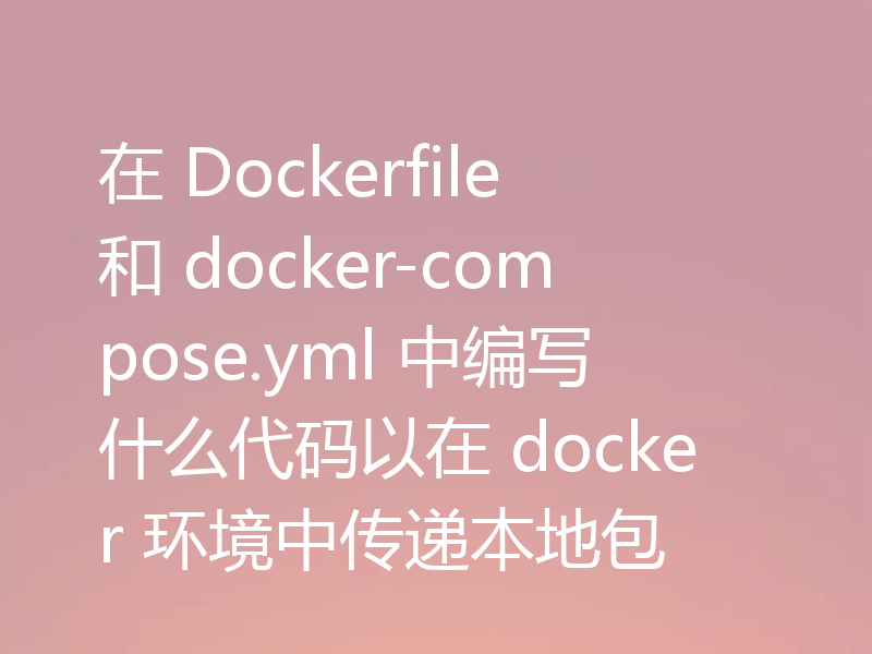 在 Dockerfile 和 docker-compose.yml 中编写什么代码以在 docker 环境中传递本地包