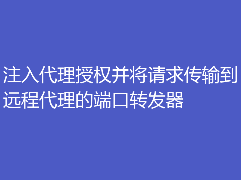 注入代理授权并将请求传输到远程代理的端口转发器