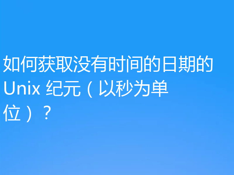 如何获取没有时间的日期的 Unix 纪元（以秒为单位）？