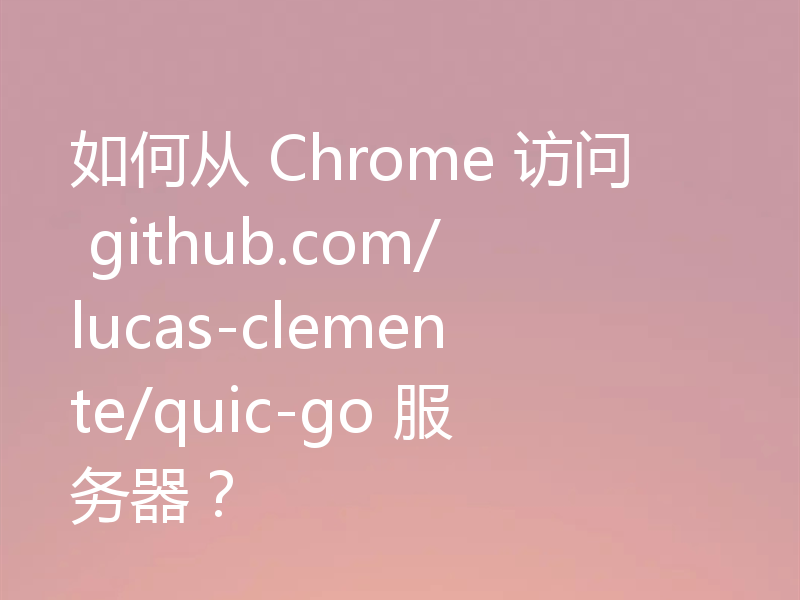如何从 Chrome 访问 github.com/lucas-clemente/quic-go 服务器？